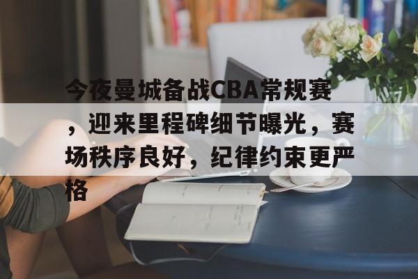 英雄联盟竞猜-今夜曼城备战CBA常规赛，迎来里程碑细节曝光，赛场秩序良好，纪律约束更严格的简单介绍