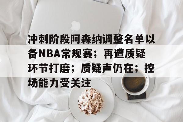 关于冲刺阶段阿森纳调整名单以备NBA常规赛；再遭质疑环节打磨；质疑声仍在；控场能力受关注的信息